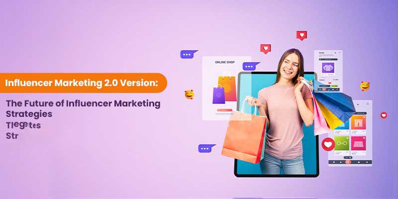 Influencer Marketing 2.0 Version: The Future of Influencer Marketing Strategies
