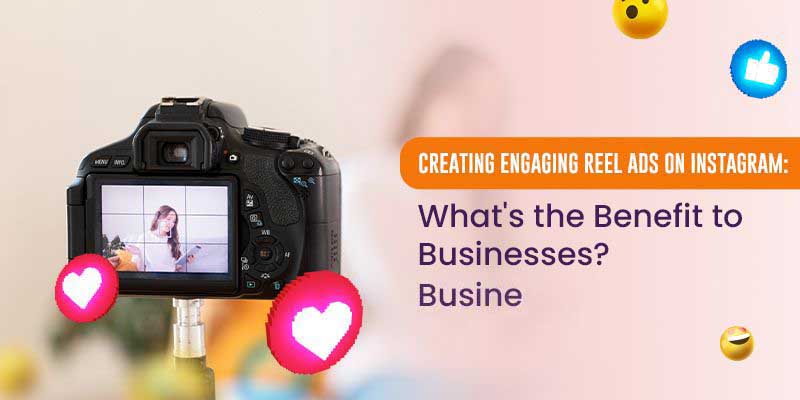 Creating Engaging Reel Ads on Instagram: What's the Benefit to Businesses?